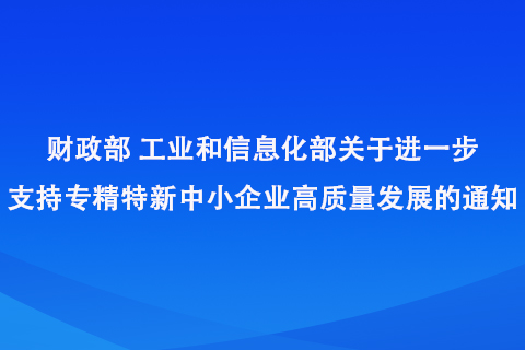財政部工業和信息化部關于進一步支持專精特新中小企業高質量發展的通知 財政部工業和信息化部關于進一步支持專精特新中小企業高質量發展的通知