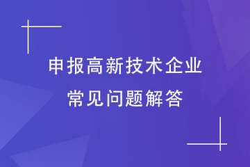 想要申報2024年高新技術企業，這些常見問題你有嗎？