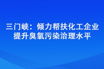 三門峽：傾力幫扶化工企業 提升臭氧污染治理水平