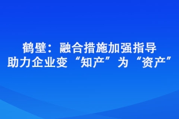 鶴壁：融合措施加強指導 助力企業變“知產”為“資產”