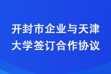 開封市企業與天津大學簽訂合作協議