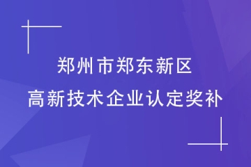 鄭州市鄭東新區：認定高新技術企業可以拿到多少補助？