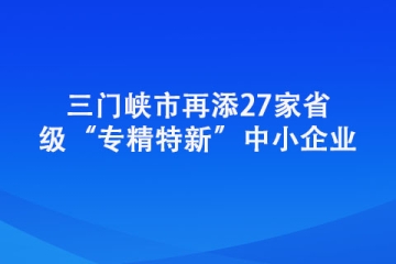三門峽市再添27家省級“專精特新”中小企業