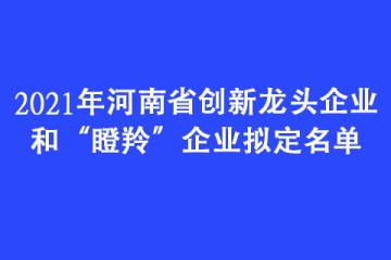 2021年河南省創新龍頭企業和“瞪羚”企業擬定名單