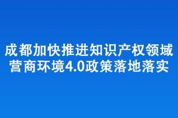 成都加快推進知識產權領域營商環境4.0政策落地落實