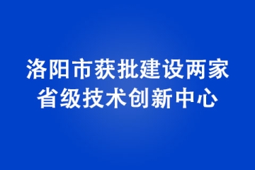 洛陽市獲批建設兩家省級技術創新中心