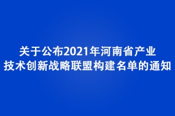 關于公布2021年河南省產業技術創新戰略聯盟構建名單的通知