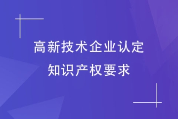 申報2024年高新技術企業，對知識產權有什么要求？