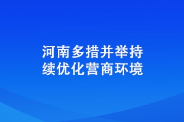 河南多措并舉持續優化營商環境