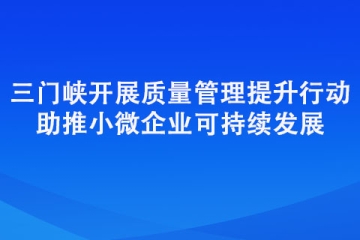 三門峽開展質量管理提升行動 助推小微企業可持續發展