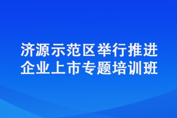 濟源示范區舉行推進企業上市專題培訓班