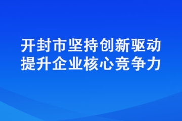 開封市堅持創新驅動提升企業核心競爭力