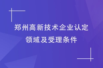 2024年鄭州首批申報高新技術企業，認定領域及受理條件