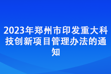 2023年鄭州市印發重大科技創新項目管理辦法的通知