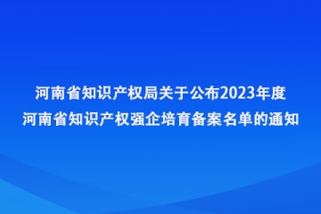 河南省知識產權局關于公布2023年度河南省知識產權強企培育備案名單的通知