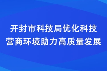 開封市科技局優化科技營商環境助力高質量發展