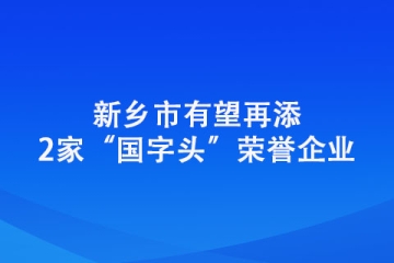 新鄉市有望再添2家“國字頭”榮譽企業