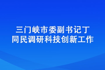 三門峽市委副書記丁同民調研科技創新工作