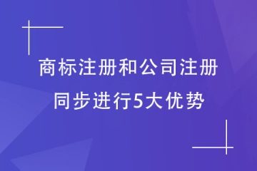 注冊公司和商標注冊同步布局有什么好處？5大優勢