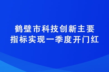 鶴壁市科技創新主要指標實現一季度開門紅