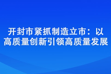 開封市緊抓制造立市：以高質量創新引領高質量發展