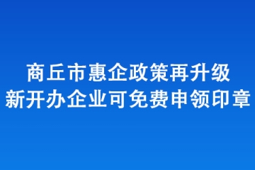 商丘市惠企政策再升級 新開辦企業可免費申領印章