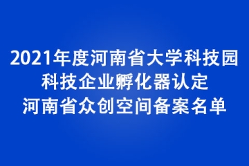 2021年度河南省大學科技園、科技企業孵化器認定和河南省眾創空間備案名單