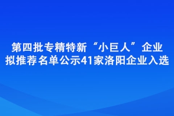 第四批專精特新“小巨人”企業擬推薦名單公示 41家洛陽企業入選