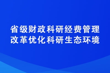 關于進一步深化省級財政科研經費管理改革優化科研生態環境的若干意見