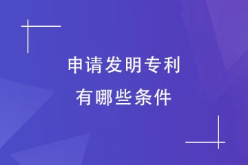 申請發明專利要有什么條件？怎么申請？