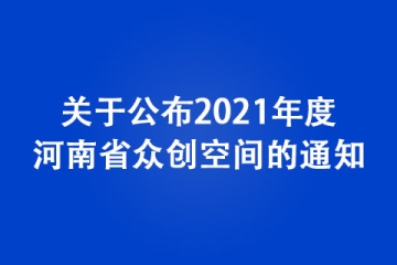 關于公布2021年度河南省眾創空間的通知