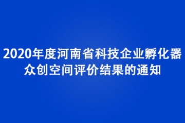 關于公布2020年度河南省科技企業孵化器、眾創空間評價結果的通知