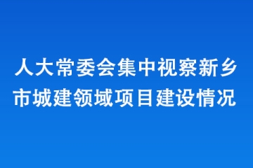 人大常委會集中視察新鄉市城建領域項目建設情況 