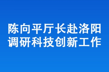 陳向平廳長赴洛陽調研科技創新工作