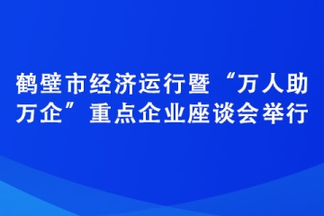 鶴壁市經濟運行暨“萬人助萬企”重點企業座談會舉行