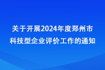 關于開展2024年度鄭州市科技型企業評價工作的通知_鄭州市科學技術局
