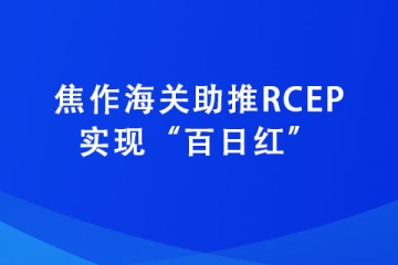 焦作海關助推RCEP實現“百日紅”