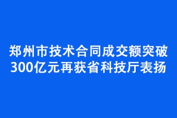 鄭州市技術合同成交額突破300億元再獲省科技廳表揚