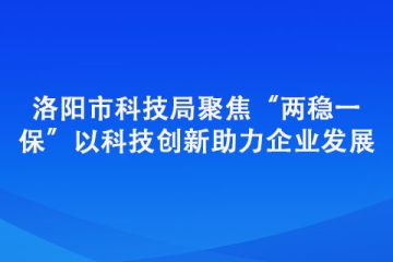 洛陽市科技局聚焦“兩穩一保” 以科技創新助力企業發展
