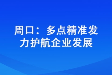 周口：多點精準發力護航企業發展