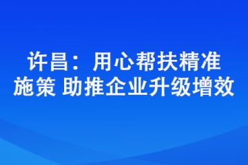許昌：用心幫扶精準施策 助推企業升級增效