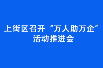上街區召開“萬人助萬企”活動推進會