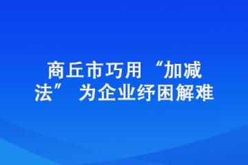 商丘市巧用“加減法” 為企業紓困解難