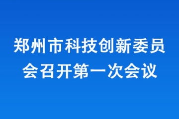 鄭州市科技創新委員會召開第一次會議