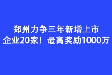 鄭州力爭三年新增上市企業20家！最高獎勵1000萬