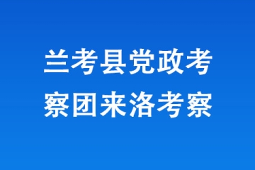 蘭考縣黨政考察團來洛考察
