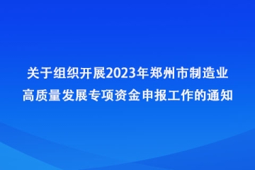 關于組織開展2023年鄭州市制造業高質量發展專項資金申報工作的通知_鄭州市工業和信息化局
