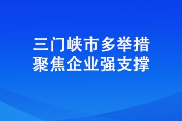 三門峽市多舉措聚焦企業強支撐