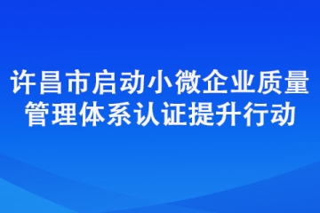 許昌市啟動小微企業質量管理體系認證提升行動