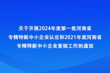 河南省工業和信息化廳辦公室 關于開展2024年度第一批河南省專精特新 中小企業認定和2021年度河南省專精特新中小企業復核工作的通知
